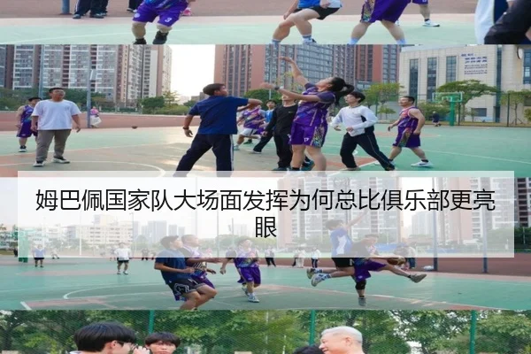 姆巴佩国家队大场面发挥为何总比俱乐部更亮眼